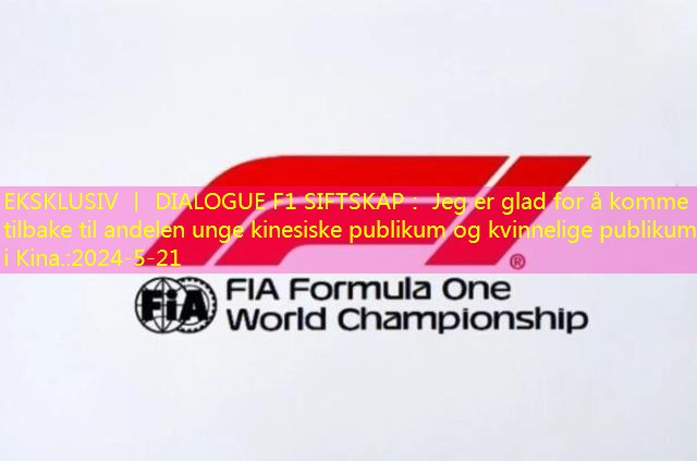 EKSKLUSIV 丨 DIALOGUE F1 SIFTSKAP： Jeg er glad for å komme tilbake til andelen unge kinesiske publikum og kvinnelige publikum i Kina.